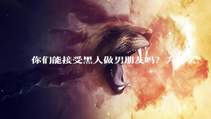 你们能接受黑人做男朋友吗？为什么？